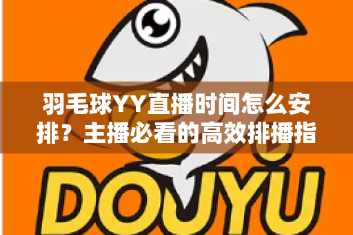 羽毛球YY直播时间怎么安排？主播必看的高效排播指南与黄金时段全解析