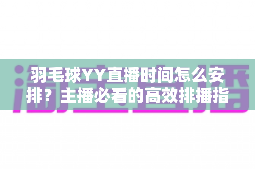 羽毛球YY直播时间怎么安排？主播必看的高效排播指南与黄金时段全解析
