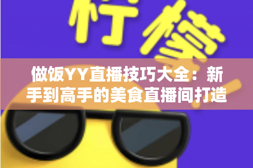 做饭YY直播技巧大全:新手到高手的美食直播间打造实战指南 做饭YY直播技巧大全:新手到高手的美食直播间打造实战指南