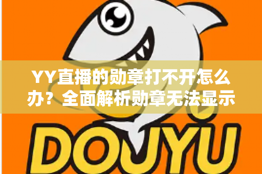 YY直播的勋章打不开怎么办？全面解析勋章无法显示的原因与实用解决方法