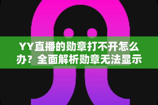 YY直播的勋章打不开怎么办？全面解析勋章无法显示的原因与实用解决方法