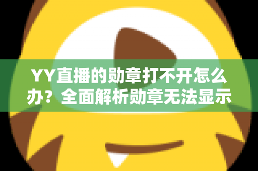YY直播的勋章打不开怎么办？全面解析勋章无法显示的原因与实用解决方法