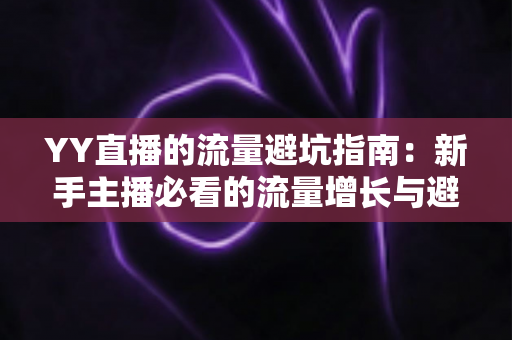 YY直播的流量避坑指南:新手主播必看的流量增长与避坑实战手册 YY直播的流量避坑指南:新手主播必看的流量增长与避坑实战手册
