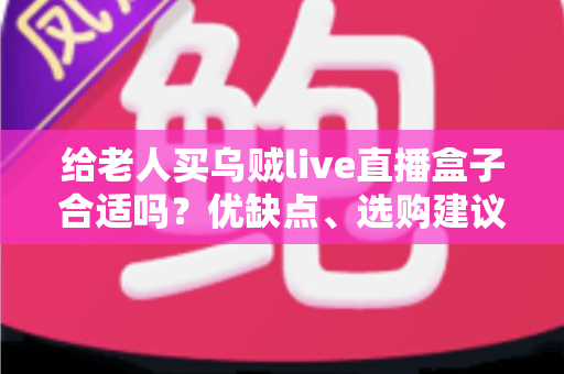 给老人买乌贼live直播盒子合适吗?优缺点、选购建议与常见问题全面解析 给老人买乌贼live直播盒子合适吗?优缺点、选购建议与常见问题全面解析