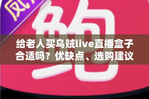 给老人买乌贼live直播盒子合适吗?优缺点、选购建议与常见问题全面解析 给老人买乌贼live直播盒子合适吗?优缺点、选购建议与常见问题全面解析