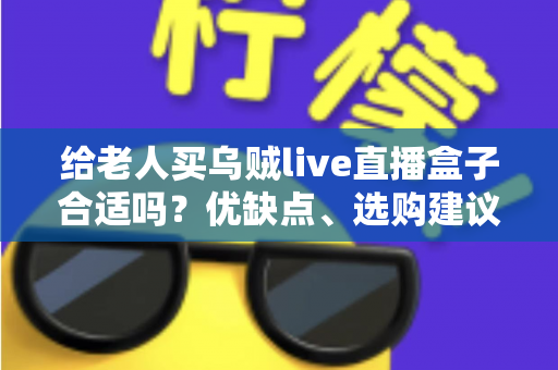 给老人买乌贼live直播盒子合适吗？优缺点、选购建议与常见问题全面解析