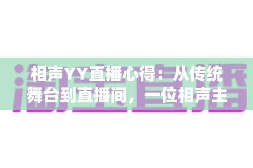 相声YY直播心得:从传统舞台到直播间,一位相声主播的实战经验与成长分享 相声YY直播心得:从传统舞台到直播间,一位相声主播的实战经验与成长分享