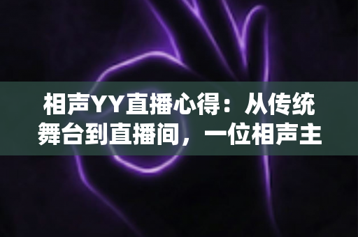 相声YY直播心得:从传统舞台到直播间,一位相声主播的实战经验与成长分享 相声YY直播心得:从传统舞台到直播间,一位相声主播的实战经验与成长分享