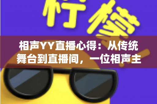 相声YY直播心得:从传统舞台到直播间,一位相声主播的实战经验与成长分享 相声YY直播心得:从传统舞台到直播间,一位相声主播的实战经验与成长分享