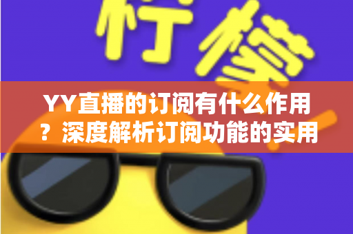 YY直播的订阅有什么作用？深度解析订阅功能的实用价值与粉丝福利