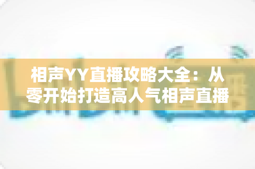 相声YY直播攻略大全:从零开始打造高人气相声直播间的完整指南 相声YY直播攻略大全:从零开始打造高人气相声直播间的完整指南
