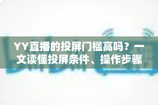 YY直播的投屏门槛高吗?一文读懂投屏条件、操作步骤与避坑指南(2025实用版) YY直播的投屏门槛高吗?一文读懂投屏条件、操作步骤与避坑指南(2025实用版)