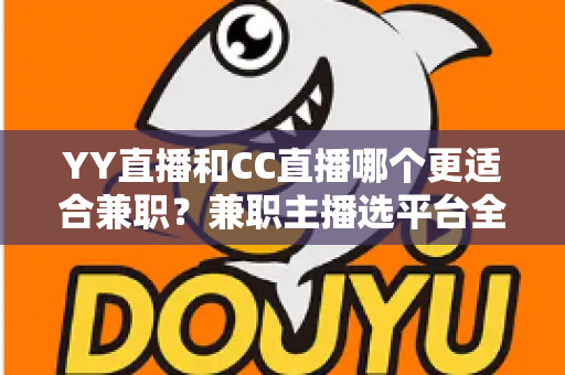 YY直播和CC直播哪个更适合兼职?兼职主播选平台全攻略与深度对比分析 YY直播和CC直播哪个更适合兼职?兼职主播选平台全攻略与深度对比分析