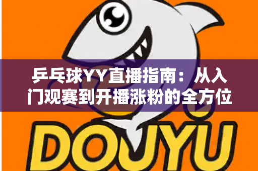 乒乓球YY直播指南：从入门观赛到开播涨粉的全方位实战宝典