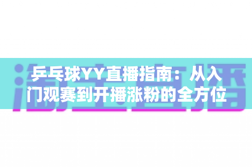 乒乓球YY直播指南：从入门观赛到开播涨粉的全方位实战宝典