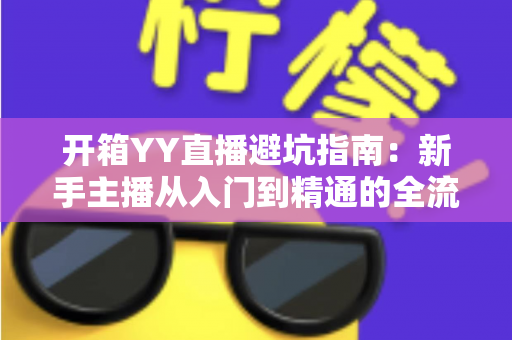 开箱YY直播避坑指南:新手主播从入门到精通的全流程防雷手册 开箱YY直播避坑指南:新手主播从入门到精通的全流程防雷手册