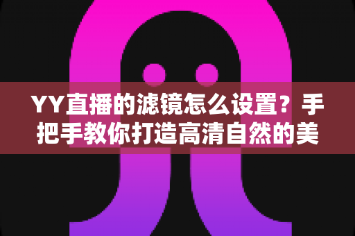 YY直播的滤镜怎么设置?手把手教你打造高清自然的美颜直播效果 YY直播的滤镜怎么设置?手把手教你打造高清自然的美颜直播效果