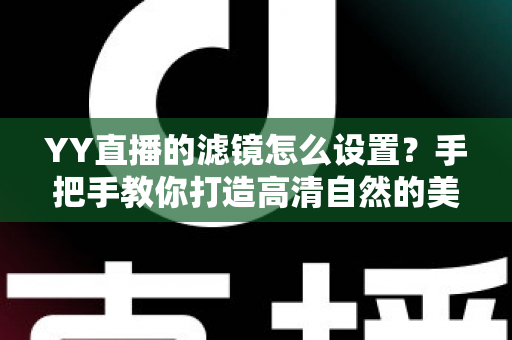 YY直播的滤镜怎么设置?手把手教你打造高清自然的美颜直播效果 YY直播的滤镜怎么设置?手把手教你打造高清自然的美颜直播效果