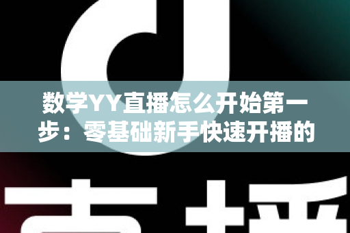 数学YY直播怎么开始第一步:零基础新手快速开播的完整实战指南 数学YY直播怎么开始第一步:零基础新手快速开播的完整实战指南