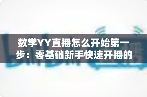 数学YY直播怎么开始第一步:零基础新手快速开播的完整实战指南 数学YY直播怎么开始第一步:零基础新手快速开播的完整实战指南