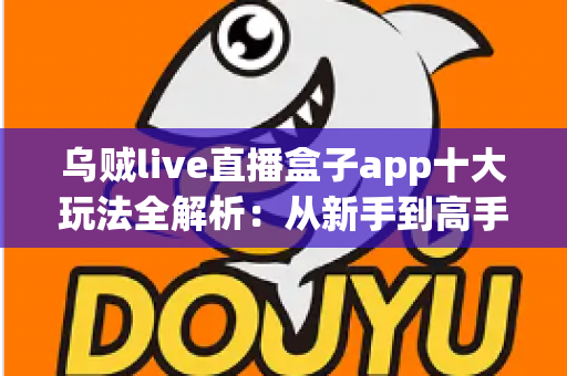 乌贼live直播盒子app十大玩法全解析:从新手到高手的直播互动进阶指南 乌贼live直播盒子app十大玩法全解析:从新手到高手的直播互动进阶指南