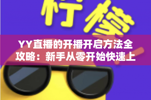 YY直播的开播开启方法全攻略：新手从零开始快速上手直播的完整指南
