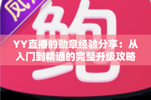 YY直播的勋章经验分享:从入门到精通的完整升级攻略 YY直播的勋章经验分享:从入门到精通的完整升级攻略