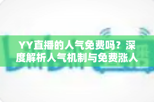 YY直播的人气免费吗?深度解析人气机制与免费涨人气全攻略 YY直播的人气免费吗?深度解析人气机制与免费涨人气全攻略