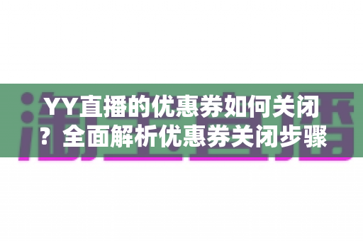 YY直播的优惠券如何关闭?全面解析优惠券关闭步骤、管理技巧与常见问题指南 YY直播的优惠券如何关闭?全面解析优惠券关闭步骤、管理技巧与常见问题指南