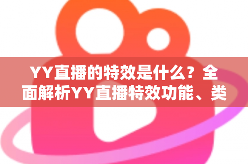 YY直播的特效是什么？全面解析YY直播特效功能、类型与使用技巧