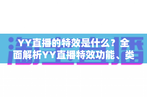 YY直播的特效是什么？全面解析YY直播特效功能、类型与使用技巧