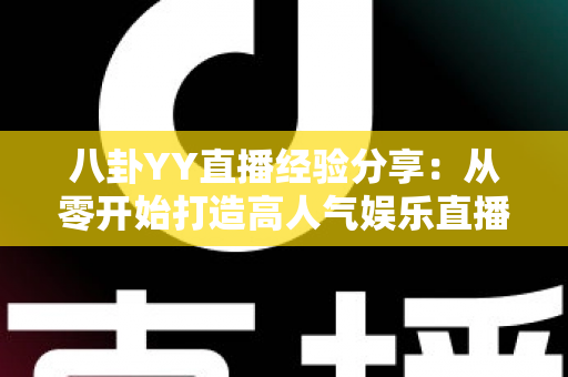 八卦YY直播经验分享:从零开始打造高人气娱乐直播间的实战指南 八卦YY直播经验分享:从零开始打造高人气娱乐直播间的实战指南