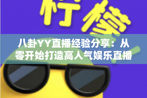 八卦YY直播经验分享:从零开始打造高人气娱乐直播间的实战指南 八卦YY直播经验分享:从零开始打造高人气娱乐直播间的实战指南