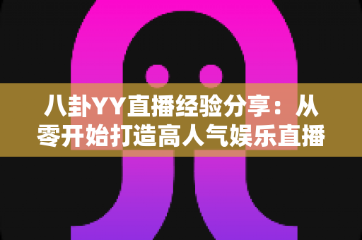 八卦YY直播经验分享:从零开始打造高人气娱乐直播间的实战指南 八卦YY直播经验分享:从零开始打造高人气娱乐直播间的实战指南