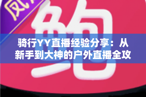 骑行YY直播经验分享:从新手到大神的户外直播全攻略 骑行YY直播经验分享:从新手到大神的户外直播全攻略