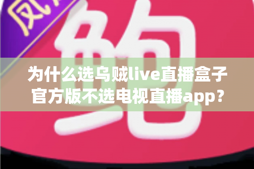为什么选乌贼live直播盒子官方版不选电视直播app？深度解析直播观看方案的真实差距