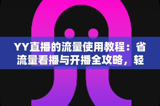 YY直播的流量使用教程：省流量看播与开播全攻略，轻松掌握流量消耗奥秘