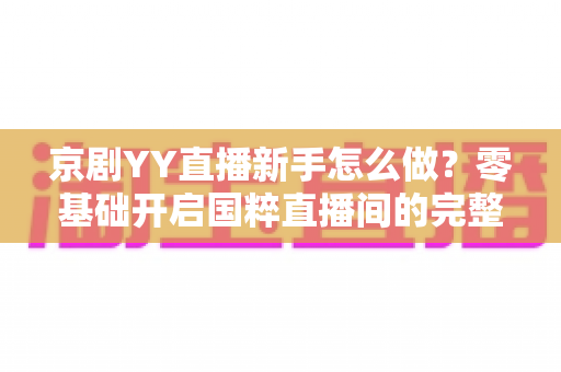 京剧YY直播新手怎么做?零基础开启国粹直播间的完整实战指南 京剧YY直播新手怎么做?零基础开启国粹直播间的完整实战指南