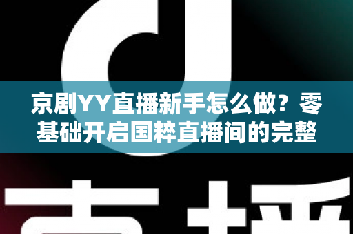京剧YY直播新手怎么做?零基础开启国粹直播间的完整实战指南 京剧YY直播新手怎么做?零基础开启国粹直播间的完整实战指南