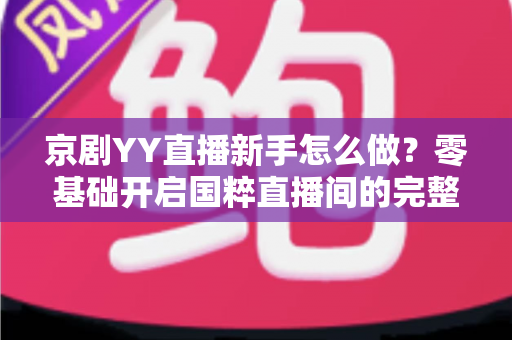 京剧YY直播新手怎么做?零基础开启国粹直播间的完整实战指南 京剧YY直播新手怎么做?零基础开启国粹直播间的完整实战指南