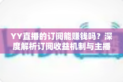 YY直播的订阅能赚钱吗？深度解析订阅收益机制与主播赚钱实用指南