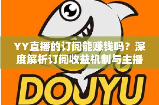 YY直播的订阅能赚钱吗？深度解析订阅收益机制与主播赚钱实用指南