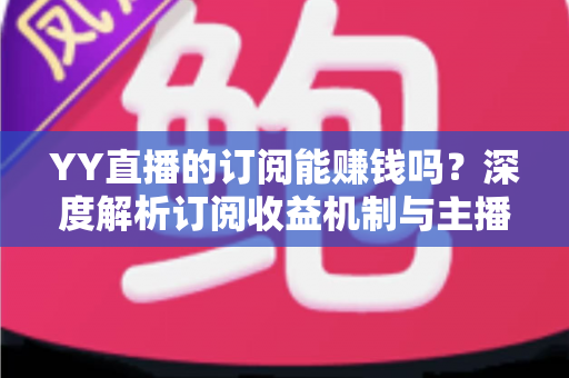 YY直播的订阅能赚钱吗？深度解析订阅收益机制与主播赚钱实用指南