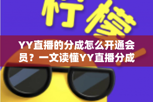 YY直播的分成怎么开通会员?一文读懂YY直播分成机制与会员开通全流程 YY直播的分成怎么开通会员?一文读懂YY直播分成机制与会员开通全流程