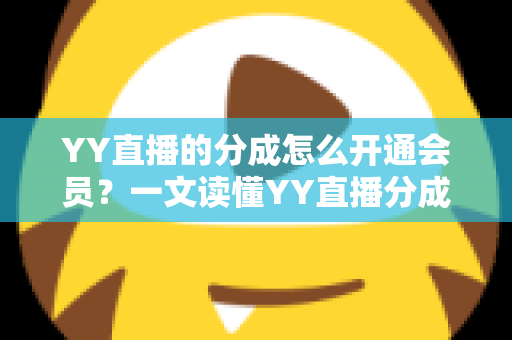 YY直播的分成怎么开通会员?一文读懂YY直播分成机制与会员开通全流程 YY直播的分成怎么开通会员?一文读懂YY直播分成机制与会员开通全流程