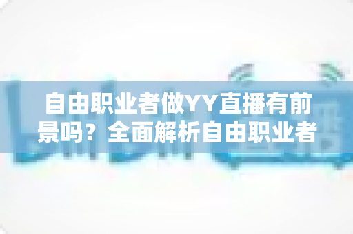 自由职业者做YY直播有前景吗?全面解析自由职业者直播创业的机遇与挑战 自由职业者做YY直播有前景吗?全面解析自由职业者直播创业的机遇与挑战