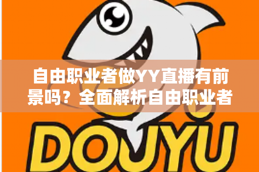自由职业者做YY直播有前景吗?全面解析自由职业者直播创业的机遇与挑战 自由职业者做YY直播有前景吗?全面解析自由职业者直播创业的机遇与挑战