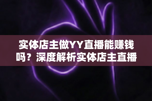 实体店主做YY直播能赚钱吗？深度解析实体店主直播变现的机遇、方法与实战指南