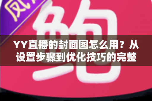 YY直播的封面图怎么用?从设置步骤到优化技巧的完整实战指南 YY直播的封面图怎么用?从设置步骤到优化技巧的完整实战指南