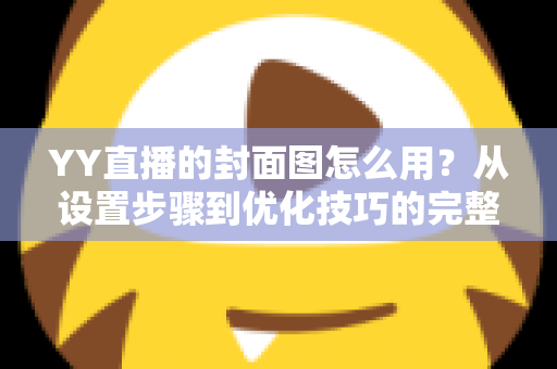 YY直播的封面图怎么用?从设置步骤到优化技巧的完整实战指南 YY直播的封面图怎么用?从设置步骤到优化技巧的完整实战指南